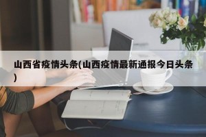 山西省疫情头条(山西疫情最新通报今日头条)