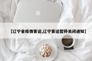 【辽宁省疫情客运,辽宁客运暂停关闭通知】