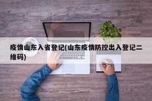 疫情山东入省登记(山东疫情防控出入登记二维码)