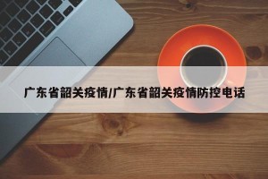 广东省韶关疫情/广东省韶关疫情防控电话