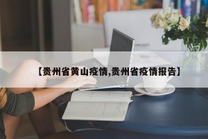 【贵州省黄山疫情,贵州省疫情报告】