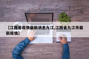 【江西省疫情最新消息九江,江西省九江市最新疫情】