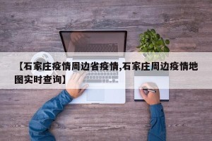 【石家庄疫情周边省疫情,石家庄周边疫情地图实时查询】
