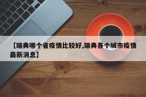 【瑞典哪个省疫情比较好,瑞典各个城市疫情最新消息】