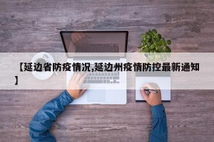 【延边省防疫情况,延边州疫情防控最新通知】