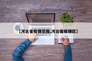 【河北省疫情范围,河北省疫情区】