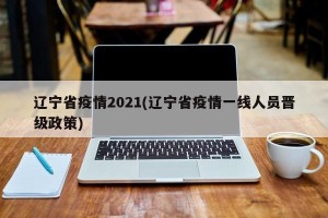 辽宁省疫情2021(辽宁省疫情一线人员晋级政策)