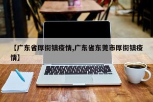 【广东省厚街镇疫情,广东省东莞市厚街镇疫情】