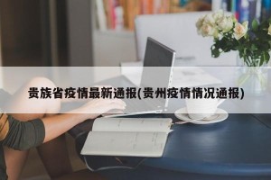 贵族省疫情最新通报(贵州疫情情况通报)