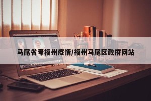 马尾省考福州疫情/福州马尾区政府网站