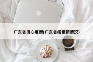 广东省田心疫情(广东省疫情新情况)