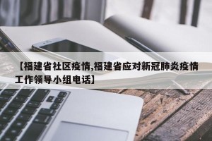 【福建省社区疫情,福建省应对新冠肺炎疫情工作领导小组电话】