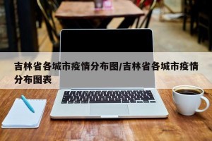 吉林省各城市疫情分布图/吉林省各城市疫情分布图表