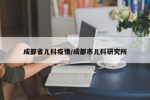 成都省儿科疫情/成都市儿科研究所