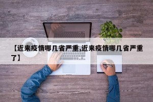 【近来疫情哪几省严重,近来疫情哪几省严重了】