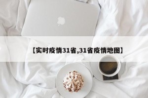 【实时疫情31省,31省疫情地图】