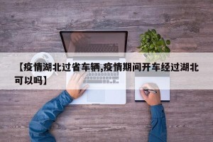 【疫情湖北过省车辆,疫情期间开车经过湖北可以吗】