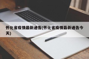 怀化省疫情最新通告(怀化省疫情最新通告今天)