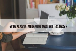 省医儿疫情(省医院疫情到底什么情况)