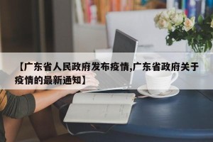 【广东省人民政府发布疫情,广东省政府关于疫情的最新通知】