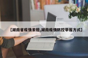 【湖南省疫情索赔,湖南疫情防控举报方式】