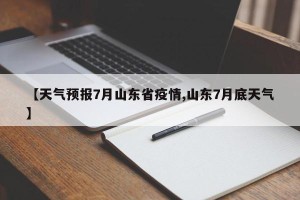 【天气预报7月山东省疫情,山东7月底天气】