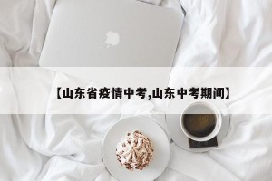 【山东省疫情中考,山东中考期间】