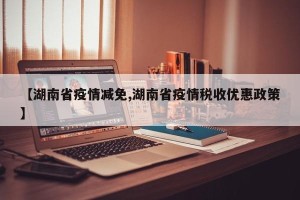 【湖南省疫情减免,湖南省疫情税收优惠政策】