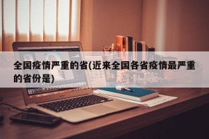 全国疫情严重的省(近来全国各省疫情最严重的省份是)