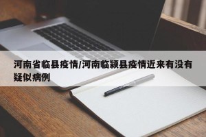 河南省临县疫情/河南临颍县疫情近来有没有疑似病例