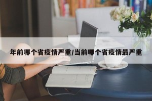 年前哪个省疫情严重/当前哪个省疫情最严重