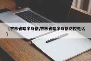 【吉林省靖宇疫情,吉林省靖宇疫情防控电话】