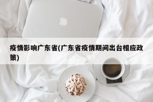 疫情影响广东省(广东省疫情期间出台相应政策)