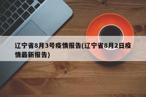 辽宁省8月3号疫情报告(辽宁省8月2日疫情最新报告)