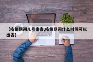 【疫情期间几号离省,疫情期间什么时候可以出省】