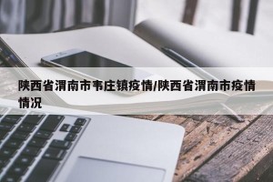 陕西省渭南市韦庄镇疫情/陕西省渭南市疫情情况
