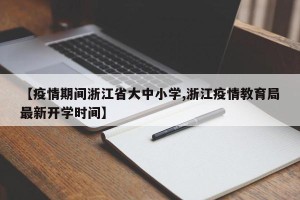 【疫情期间浙江省大中小学,浙江疫情教育局最新开学时间】