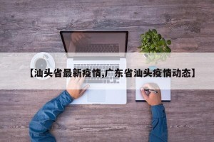 【汕头省最新疫情,广东省汕头疫情动态】