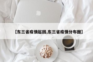 【东三省疫情起因,东三省疫情分布图】
