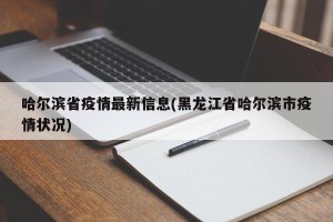 哈尔滨省疫情最新信息(黑龙江省哈尔滨市疫情状况)