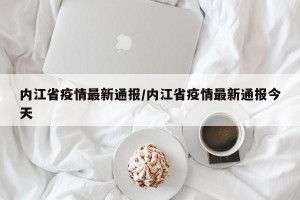 内江省疫情最新通报/内江省疫情最新通报今天