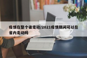 疫情在整个省走动/2021疫情期间可以在省内走动吗