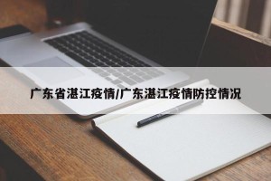 广东省湛江疫情/广东湛江疫情防控情况