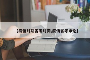 【疫情时期省考时间,疫情省考申论】