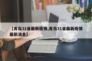【青岛31省最新疫情,青岛31省最新疫情最新消息】