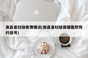 南昌省妇幼疫情情况(南昌省妇幼保健医院预约挂号)