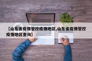 【山东省疫情管控疫情地区,山东省疫情管控疫情地区查询】