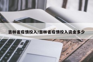 吉林省疫情投入/吉林省疫情投入资金多少