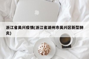 浙江省吴兴疫情(浙江省湖州市吴兴区新型肺炎)