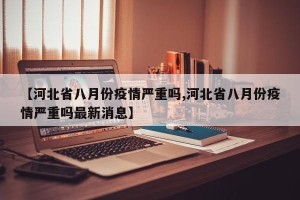 【河北省八月份疫情严重吗,河北省八月份疫情严重吗最新消息】